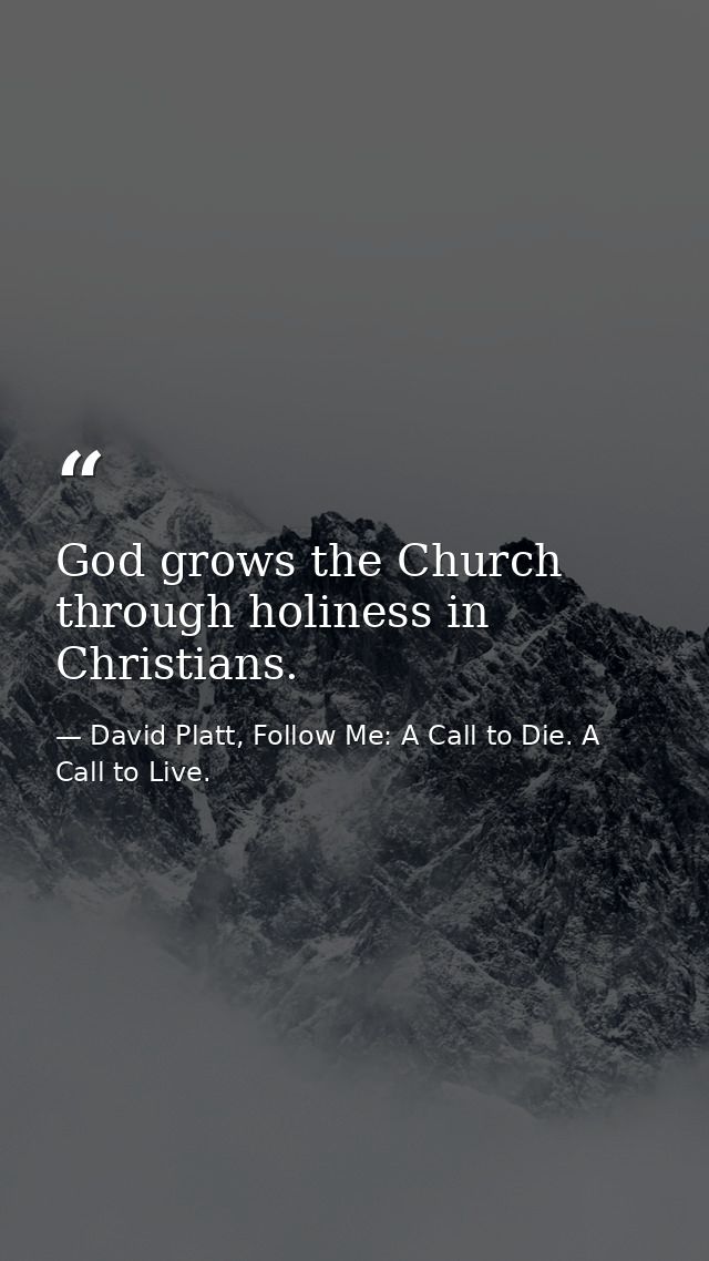 God grows the Church through holiness in Christians. — David Platt, Follow Me: A Call to Die. A Call to Live.