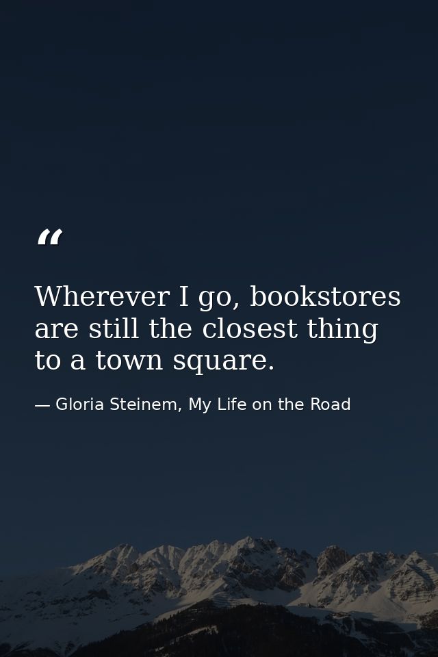Wherever I go, bookstores are still the closest thing to a town square. — Gloria Steinem, My Life on the Road