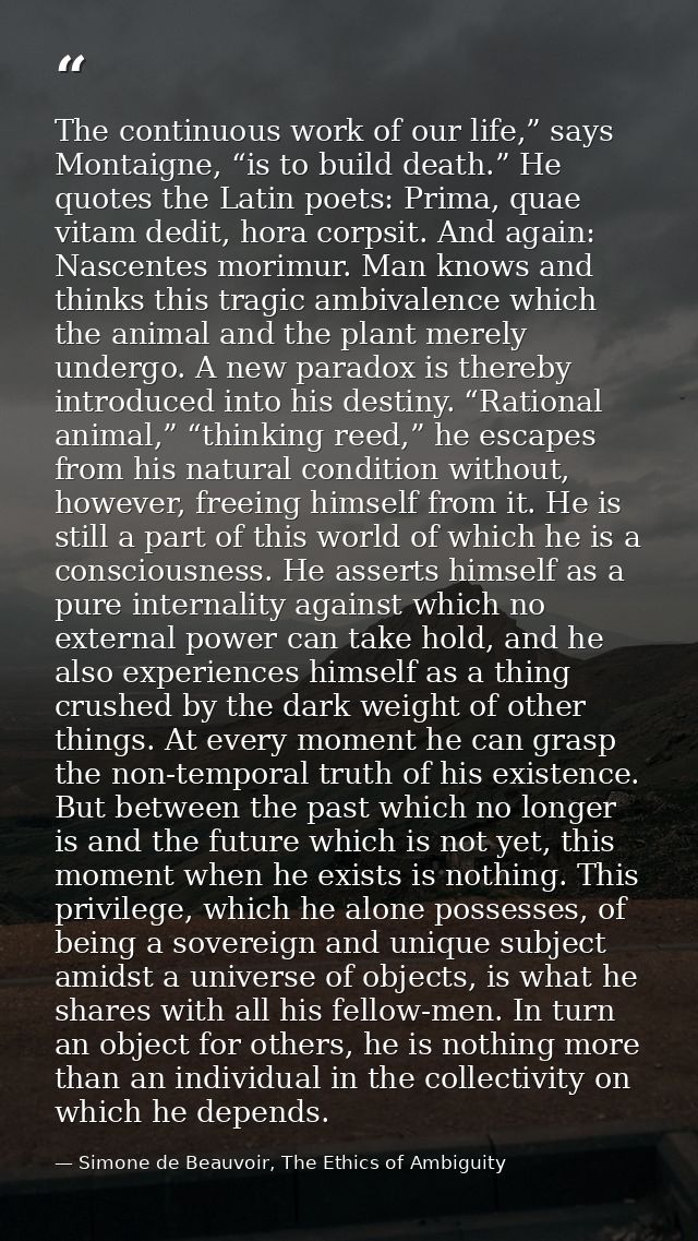 The continuous work of our life,” says Montaigne, “is to build death.” He quotes the Latin poets: Prima, quae vitam dedi — Simone de Beauvoir, The Ethics of Ambiguity