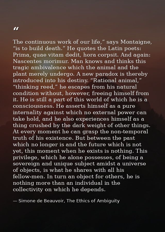 The continuous work of our life,” says Montaigne, “is to build death.” He quotes the Latin poets: Prima, quae vitam dedi — Simone de Beauvoir, The Ethics of Ambiguity