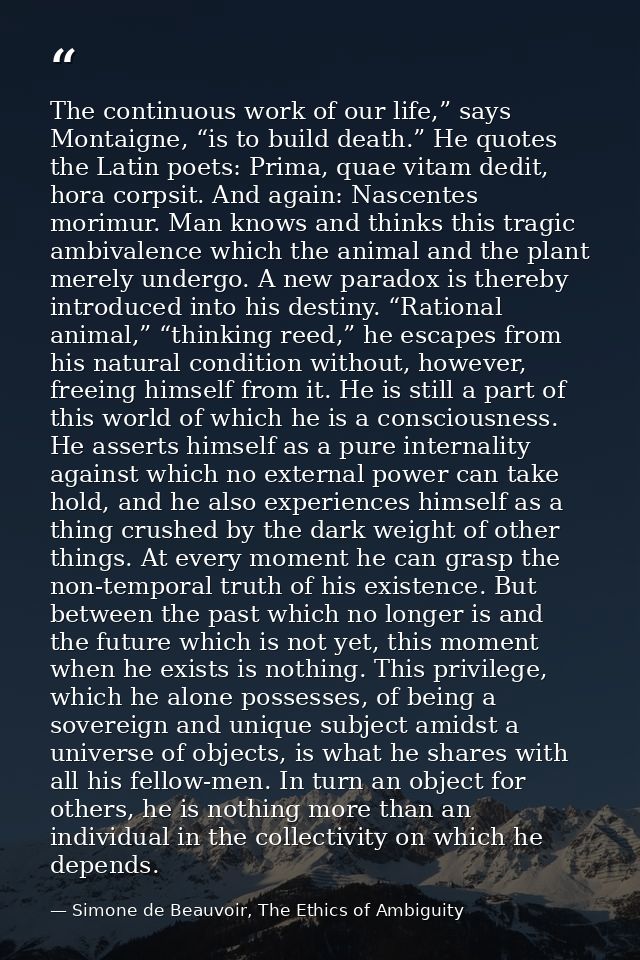 The continuous work of our life,” says Montaigne, “is to build death.” He quotes the Latin poets: Prima, quae vitam dedi — Simone de Beauvoir, The Ethics of Ambiguity