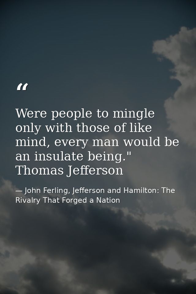 Were people to mingle only with those of like mind, every man would be an insulate being." Thomas Jefferson — John Ferling, Jefferson and Hamilton: The Rivalry That Forged a Nation