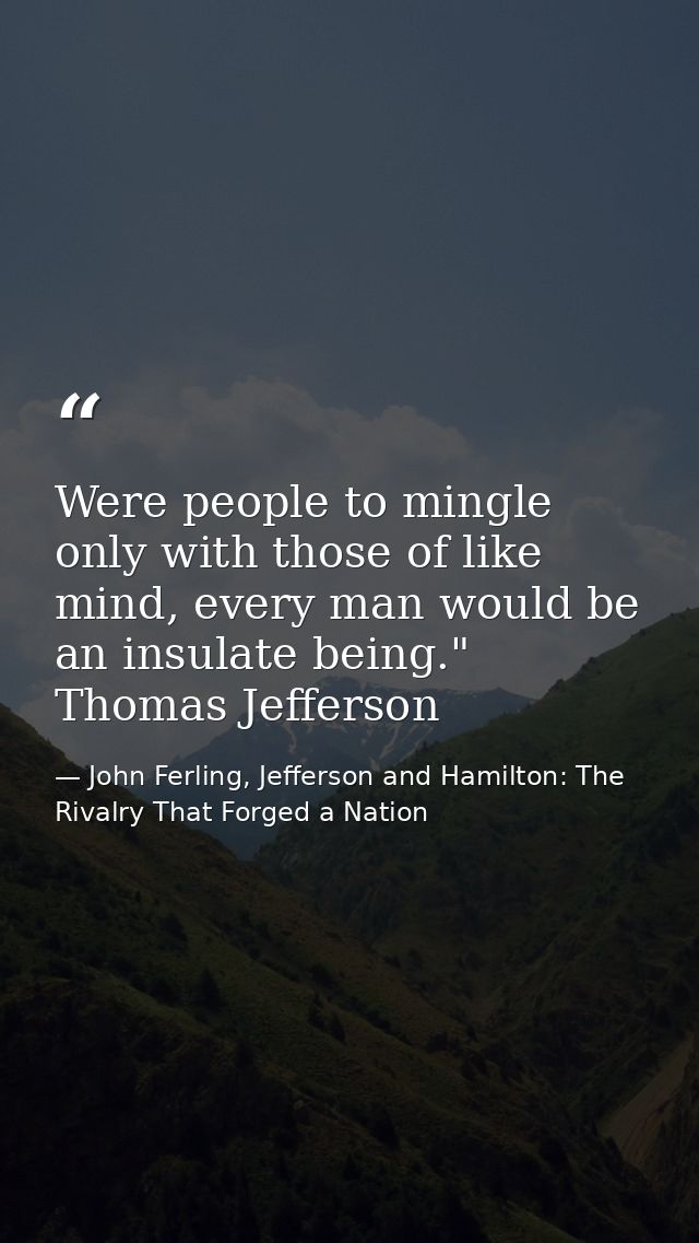 Were people to mingle only with those of like mind, every man would be an insulate being." Thomas Jefferson — John Ferling, Jefferson and Hamilton: The Rivalry That Forged a Nation