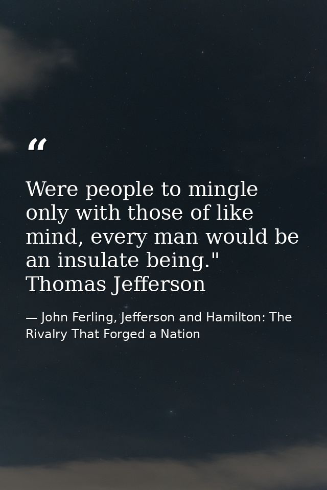 Were people to mingle only with those of like mind, every man would be an insulate being." Thomas Jefferson — John Ferling, Jefferson and Hamilton: The Rivalry That Forged a Nation