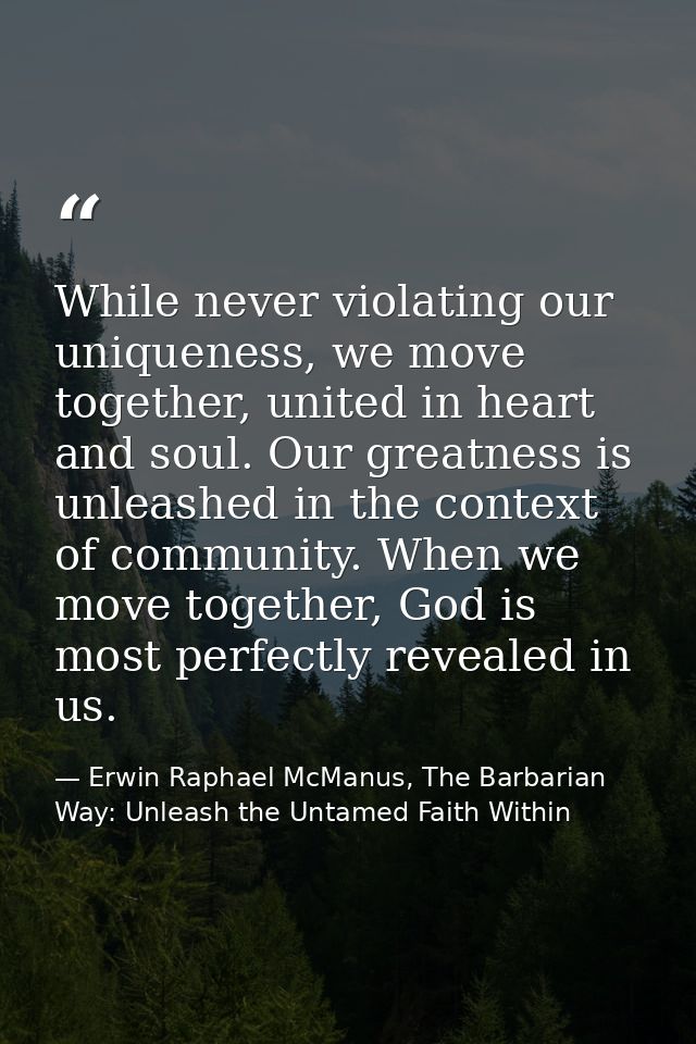 While never violating our uniqueness, we move together, united in heart and soul. Our greatness is unleashed in the cont — Erwin Raphael McManus, The Barbarian Way: Unleash the Untamed Faith Within