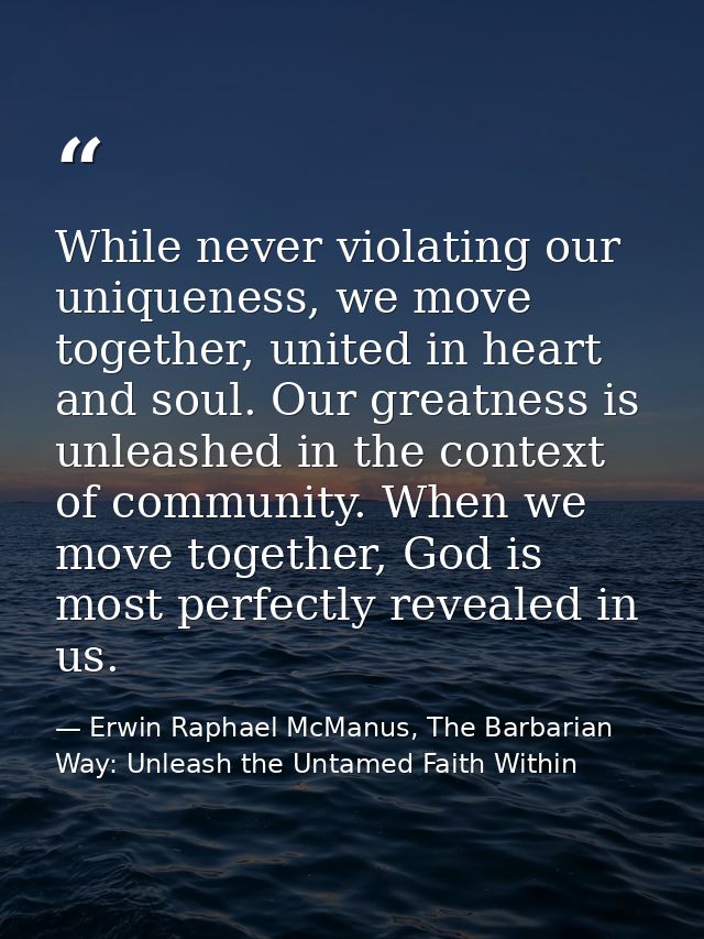 While never violating our uniqueness, we move together, united in heart and soul. Our greatness is unleashed in the cont — Erwin Raphael McManus, The Barbarian Way: Unleash the Untamed Faith Within