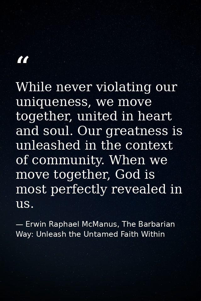 While never violating our uniqueness, we move together, united in heart and soul. Our greatness is unleashed in the cont — Erwin Raphael McManus, The Barbarian Way: Unleash the Untamed Faith Within