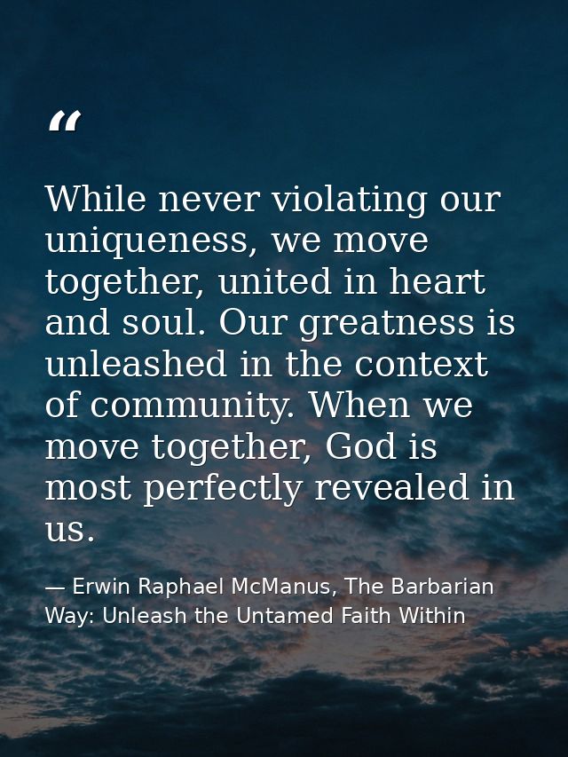 While never violating our uniqueness, we move together, united in heart and soul. Our greatness is unleashed in the cont — Erwin Raphael McManus, The Barbarian Way: Unleash the Untamed Faith Within