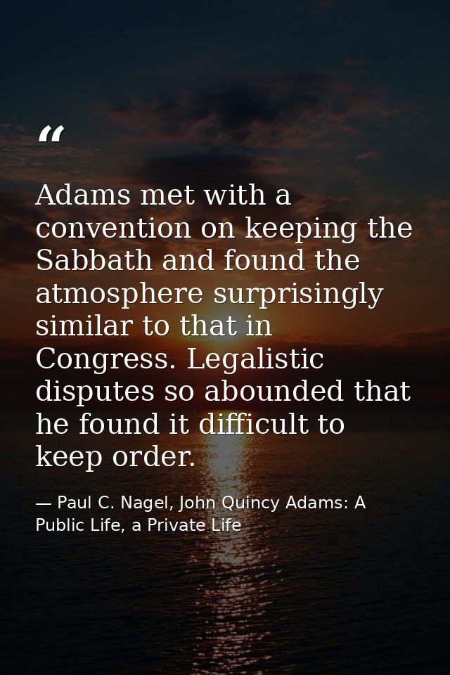 Adams met with a convention on keeping the Sabbath and found the atmosphere surprisingly similar to that in Congress. Le — Paul C. Nagel, John Quincy Adams: A Public Life, a Private Life