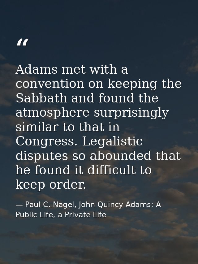 Adams met with a convention on keeping the Sabbath and found the atmosphere surprisingly similar to that in Congress. Le — Paul C. Nagel, John Quincy Adams: A Public Life, a Private Life