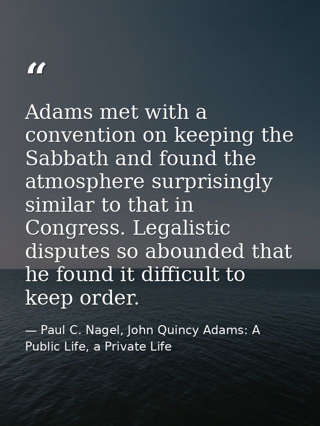 Adams met with a convention on keeping the Sabbath and found the atmosphere surprisingly similar to that in Congress. Le — Paul C. Nagel, John Quincy Adams: A Public Life, a Private Life