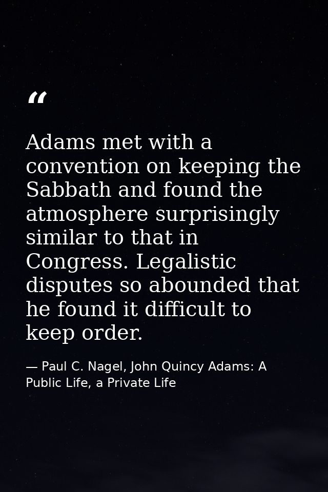 Adams met with a convention on keeping the Sabbath and found the atmosphere surprisingly similar to that in Congress. Le — Paul C. Nagel, John Quincy Adams: A Public Life, a Private Life