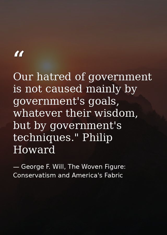 Our hatred of government is not caused mainly by government's goals, whatever their wisdom, but by government's techniqu — George F. Will, The Woven Figure: Conservatism and America's Fabric