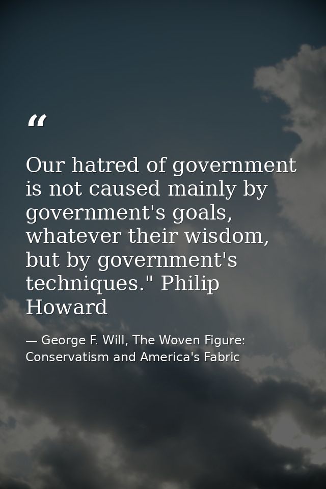 Our hatred of government is not caused mainly by government's goals, whatever their wisdom, but by government's techniqu — George F. Will, The Woven Figure: Conservatism and America's Fabric
