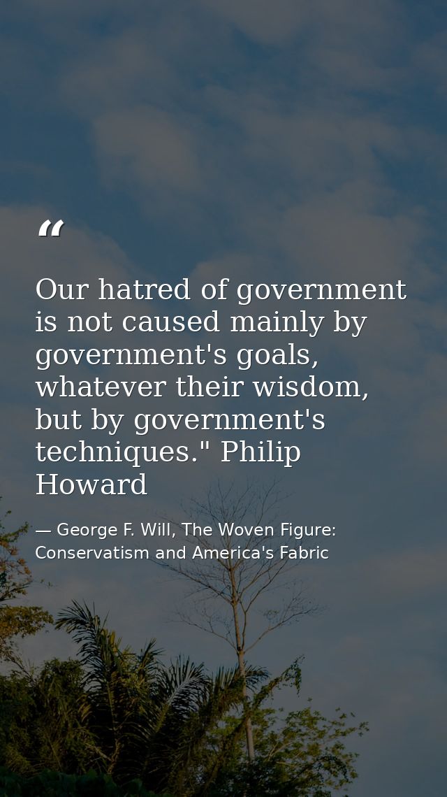 Our hatred of government is not caused mainly by government's goals, whatever their wisdom, but by government's techniqu — George F. Will, The Woven Figure: Conservatism and America's Fabric