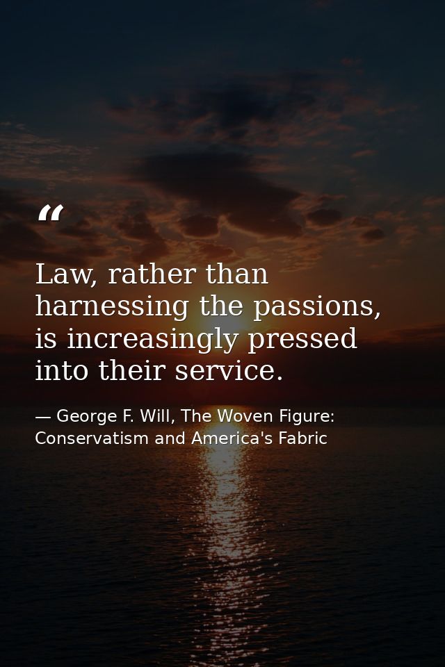 Law, rather than harnessing the passions, is increasingly pressed into their service. — George F. Will, The Woven Figure: Conservatism and America's Fabric