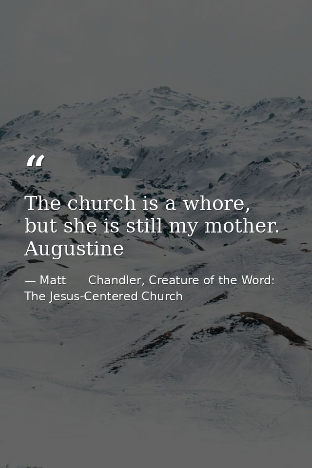 The church is a whore, but she is still my mother. Augustine — Matt      Chandler, Creature of the Word: The Jesus-Centered Church