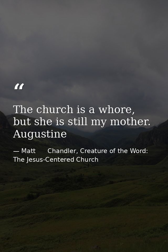 The church is a whore, but she is still my mother. Augustine — Matt      Chandler, Creature of the Word: The Jesus-Centered Church
