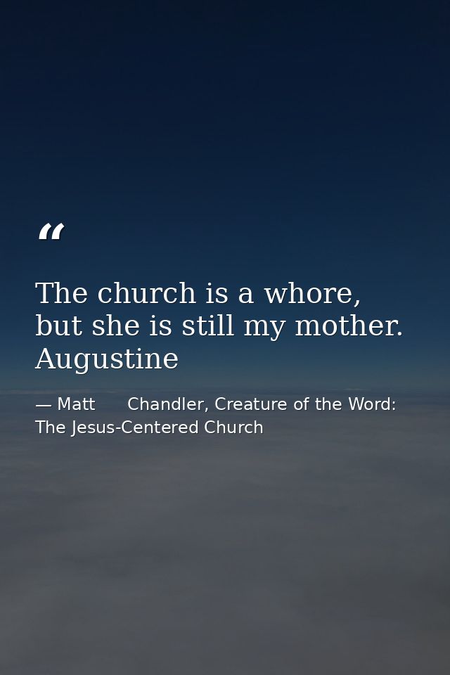 The church is a whore, but she is still my mother. Augustine — Matt      Chandler, Creature of the Word: The Jesus-Centered Church