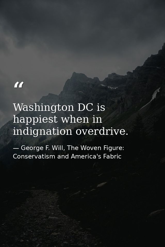 Washington DC is happiest when in indignation overdrive. — George F. Will, The Woven Figure: Conservatism and America's Fabric