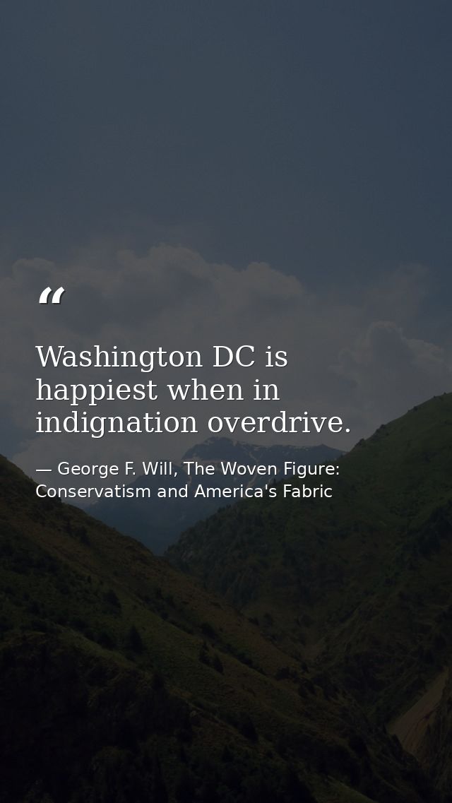 Washington DC is happiest when in indignation overdrive. — George F. Will, The Woven Figure: Conservatism and America's Fabric