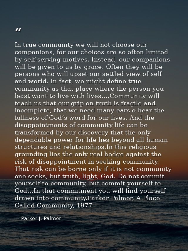 In true community we will not choose our companions, for our choices are so often limited by self-serving motives. Inste — Parker J. Palmer