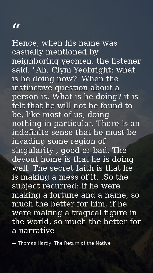 Hence, when his name was casually mentioned by neighboring yeomen, the listener said, "Ah, Clym Yeobright: what is he do — Thomas Hardy, The Return of the Native