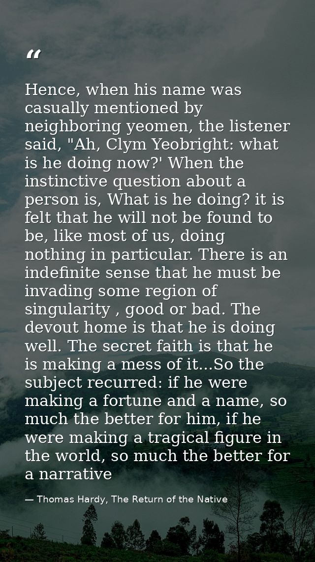 Hence, when his name was casually mentioned by neighboring yeomen, the listener said, "Ah, Clym Yeobright: what is he do — Thomas Hardy, The Return of the Native
