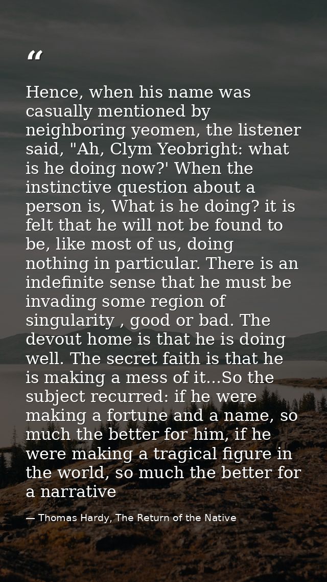 Hence, when his name was casually mentioned by neighboring yeomen, the listener said, "Ah, Clym Yeobright: what is he do — Thomas Hardy, The Return of the Native