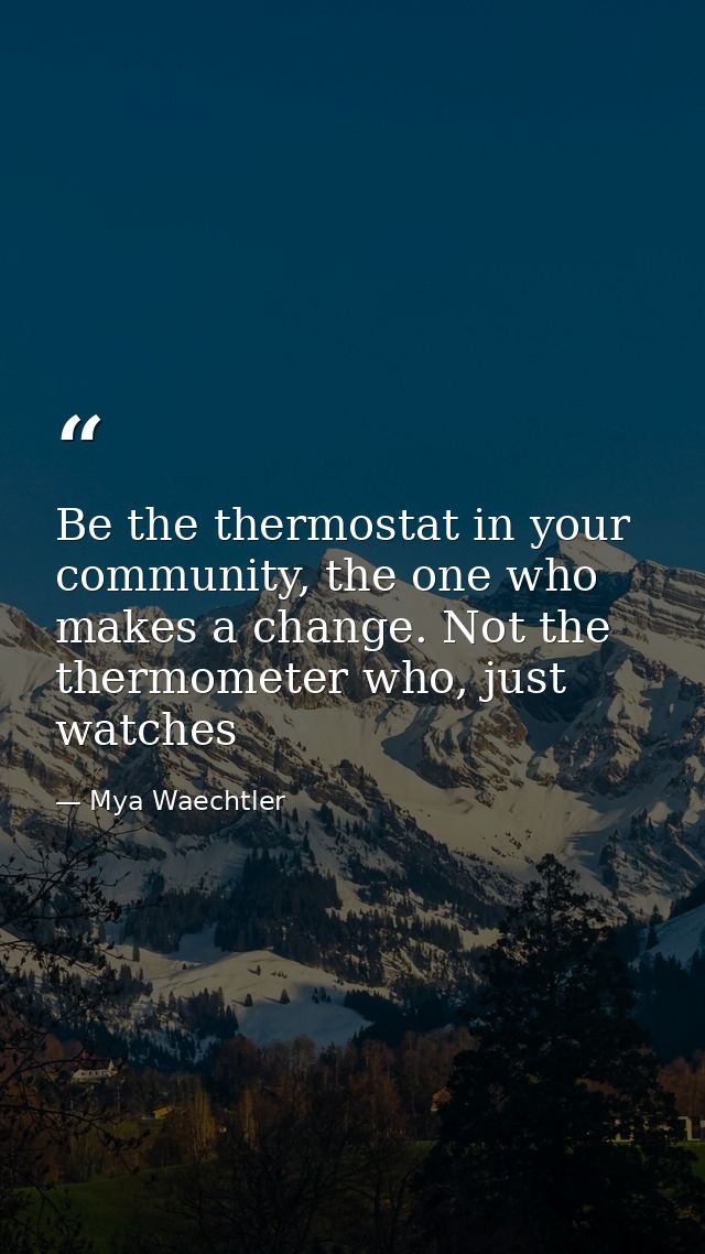 Be the thermostat in your community, the one who makes a change. Not the thermometer who, just watches — Mya Waechtler