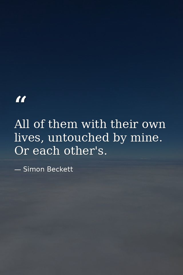 All of them with their own lives, untouched by mine. Or each other's. — Simon Beckett
