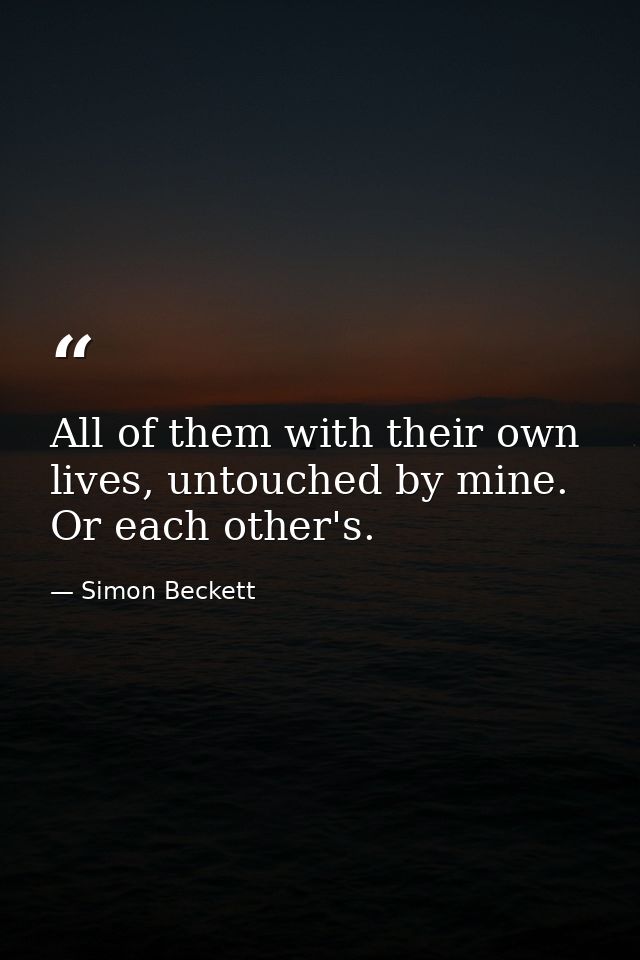 All of them with their own lives, untouched by mine. Or each other's. — Simon Beckett
