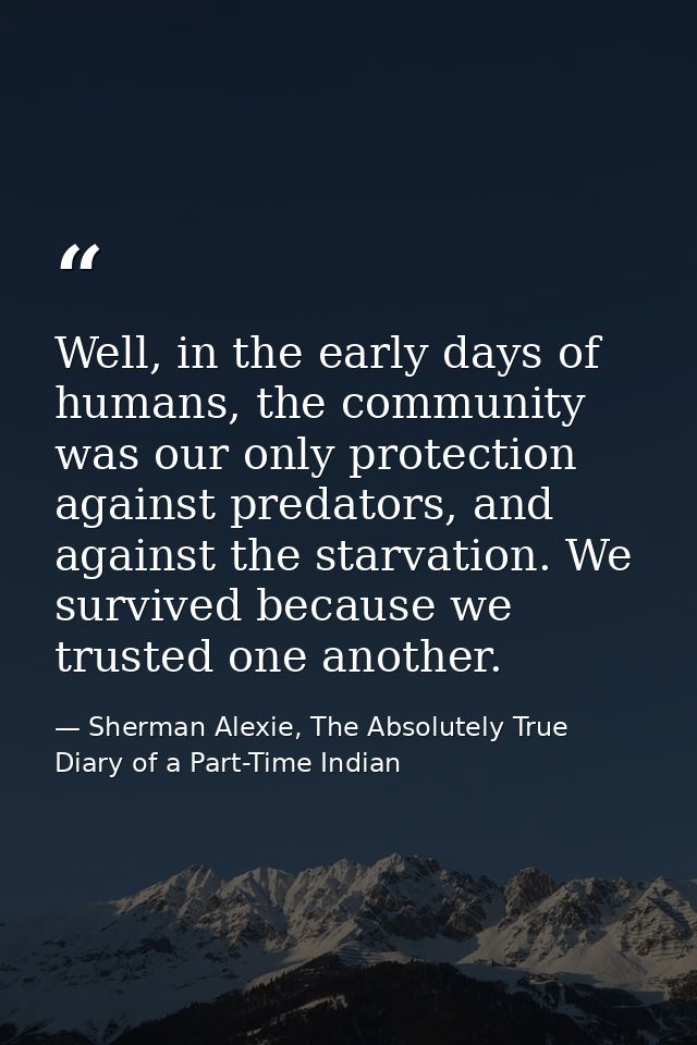 Well, in the early days of humans, the community was our only protection against predators, and against the starvation.  — Sherman Alexie, The Absolutely True Diary of a Part-Time Indian