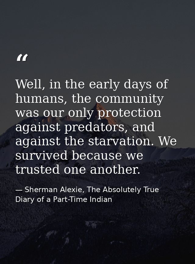 Well, in the early days of humans, the community was our only protection against predators, and against the starvation.  — Sherman Alexie, The Absolutely True Diary of a Part-Time Indian