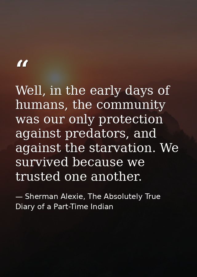 Well, in the early days of humans, the community was our only protection against predators, and against the starvation.  — Sherman Alexie, The Absolutely True Diary of a Part-Time Indian