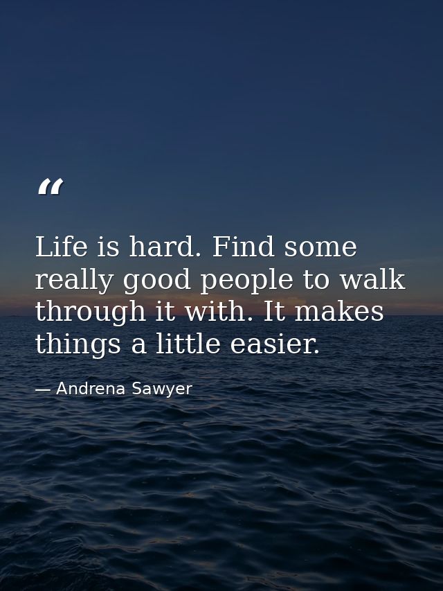 Life is hard. Find some really good people to walk through it with. It makes things a little easier. — Andrena Sawyer