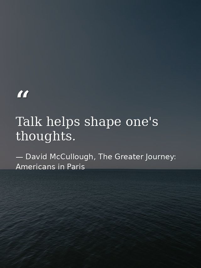 Talk helps shape one's thoughts. — David McCullough, The Greater Journey: Americans in Paris