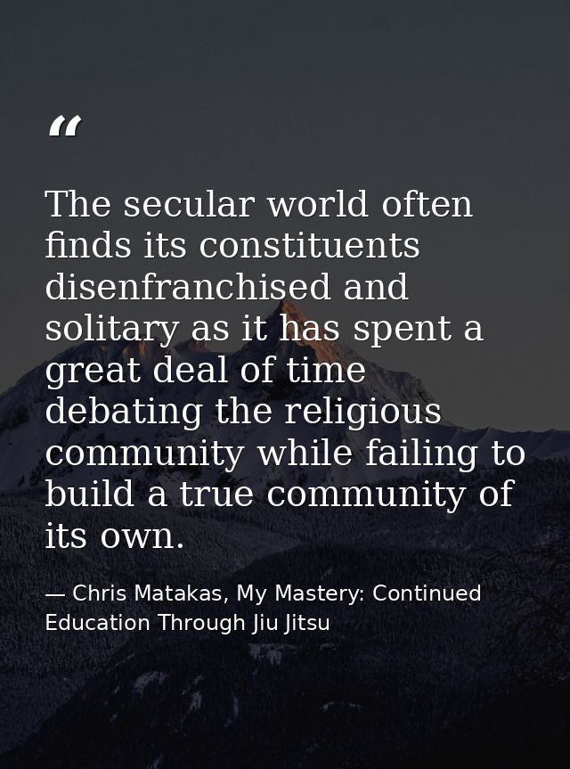 The secular world often finds its constituents disenfranchised and solitary as it has spent a great deal of time debatin — Chris Matakas, My Mastery: Continued Education Through Jiu Jitsu