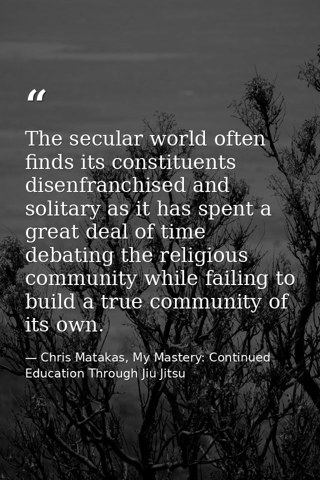 The secular world often finds its constituents disenfranchised and solitary as it has spent a great deal of time debatin — Chris Matakas, My Mastery: Continued Education Through Jiu Jitsu