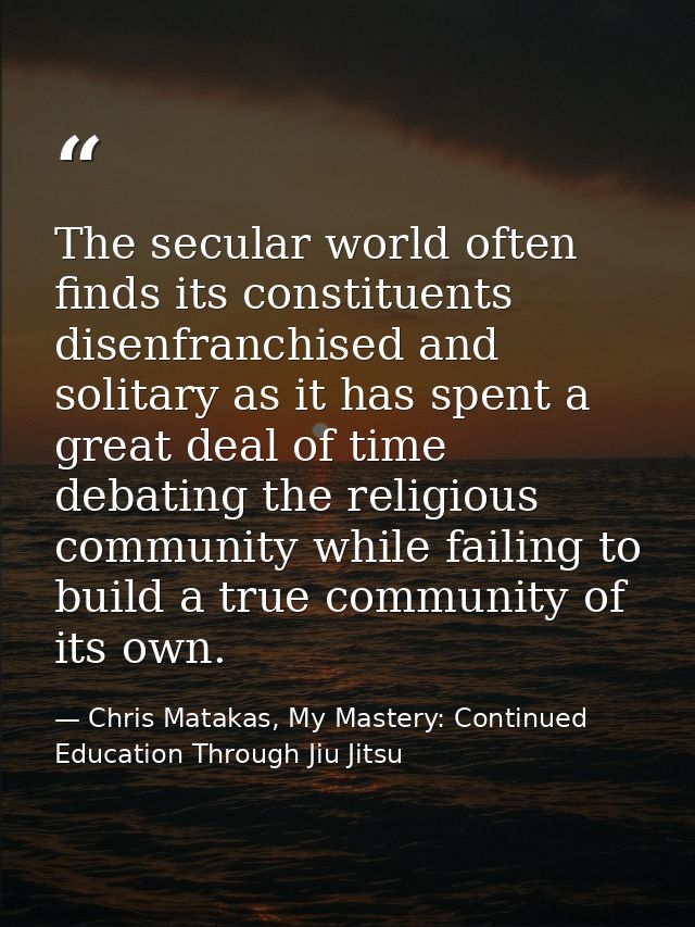 The secular world often finds its constituents disenfranchised and solitary as it has spent a great deal of time debatin — Chris Matakas, My Mastery: Continued Education Through Jiu Jitsu