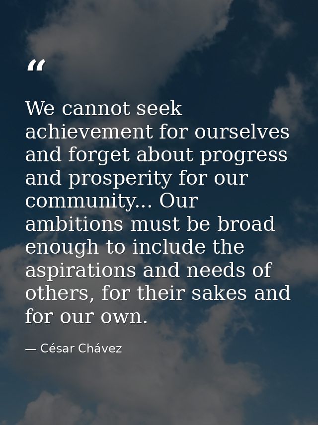 We cannot seek achievement for ourselves and forget about progress and prosperity for our community... Our ambitions mus — César Chávez