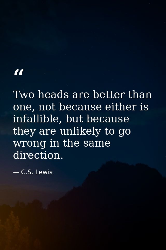 Two heads are better than one, not because either is infallible, but because they are unlikely to go wrong in the same d — C.S. Lewis