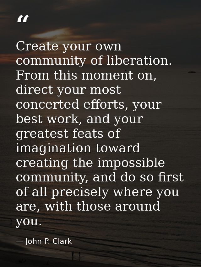 Create your own community of liberation. From this moment on, direct your most concerted efforts, your best work, and yo — John P. Clark
