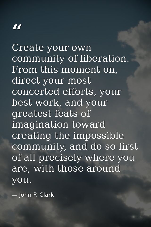 Create your own community of liberation. From this moment on, direct your most concerted efforts, your best work, and yo — John P. Clark