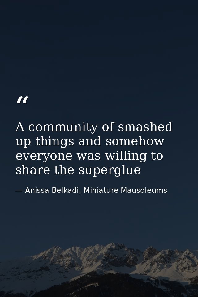 A community of smashed up things and somehow everyone was willing to share the superglue — Anissa Belkadi, Miniature Mausoleums