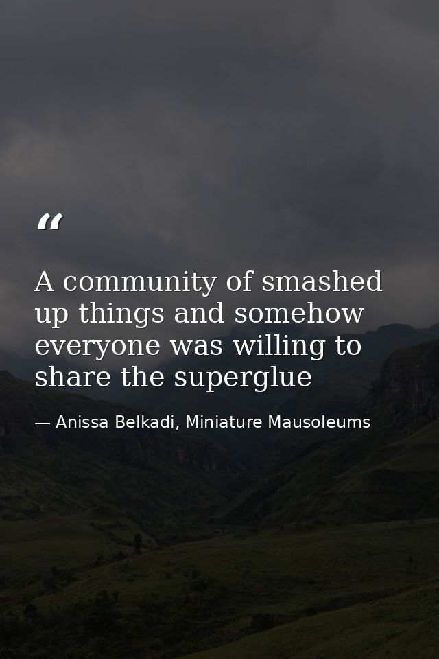 A community of smashed up things and somehow everyone was willing to share the superglue — Anissa Belkadi, Miniature Mausoleums