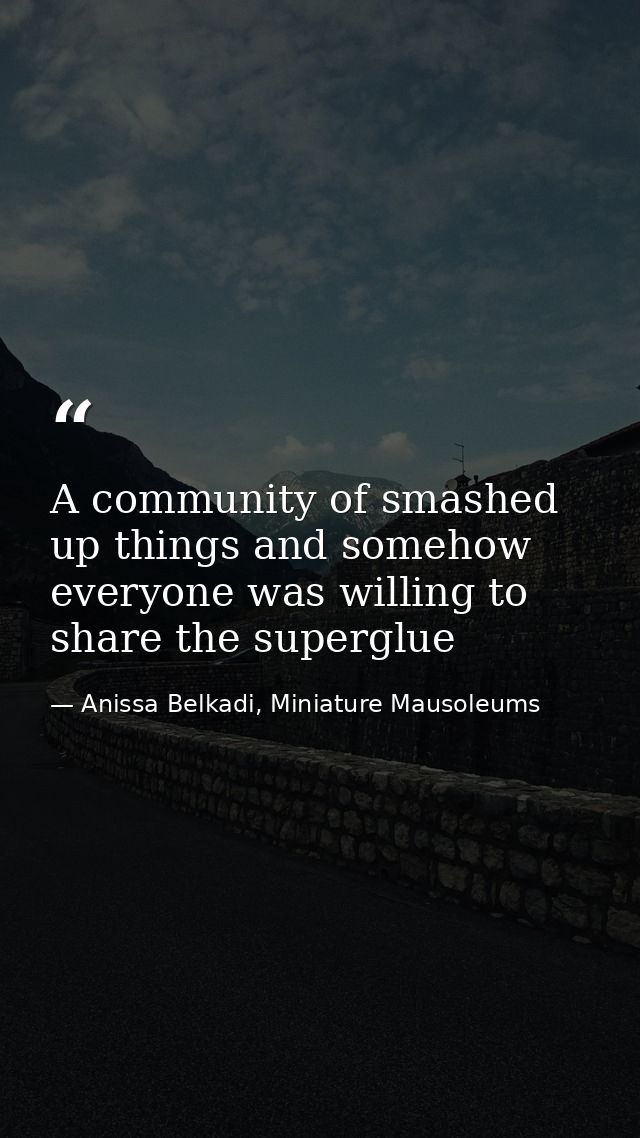 A community of smashed up things and somehow everyone was willing to share the superglue — Anissa Belkadi, Miniature Mausoleums