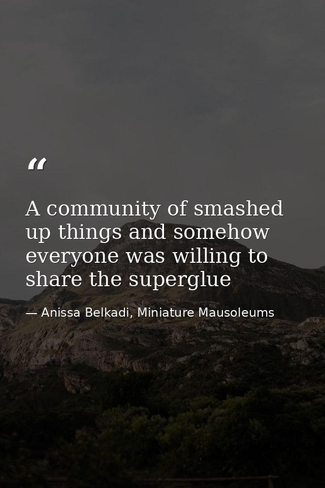 A community of smashed up things and somehow everyone was willing to share the superglue — Anissa Belkadi, Miniature Mausoleums