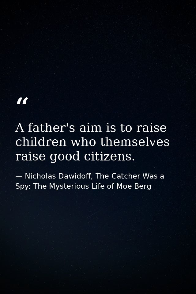 A father's aim is to raise children who themselves raise good citizens. — Nicholas Dawidoff, The Catcher Was a Spy: The Mysterious Life of Moe Berg