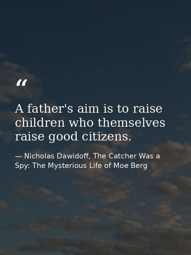 A father's aim is to raise children who themselves raise good citizens. — Nicholas Dawidoff, The Catcher Was a Spy: The Mysterious Life of Moe Berg